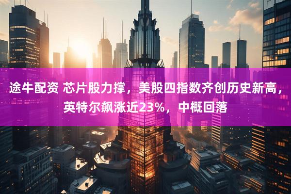 途牛配资 芯片股力撑，美股四指数齐创历史新高，英特尔飙涨近23%，中概回落