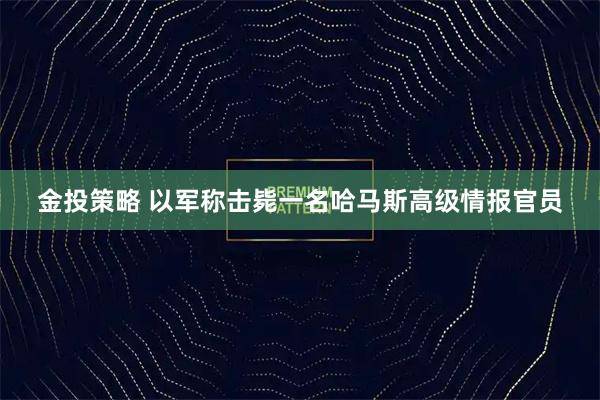金投策略 以军称击毙一名哈马斯高级情报官员