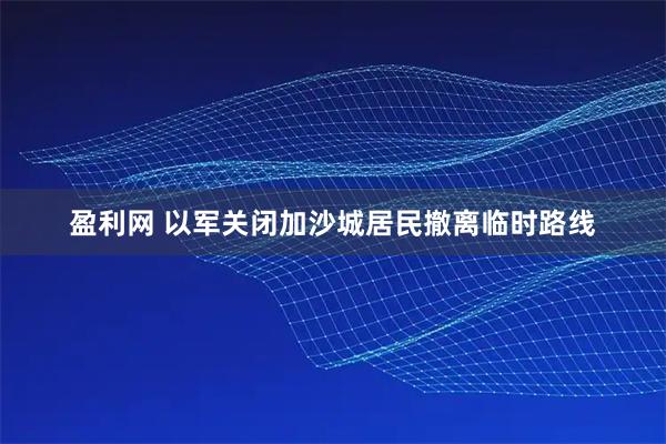 盈利网 以军关闭加沙城居民撤离临时路线
