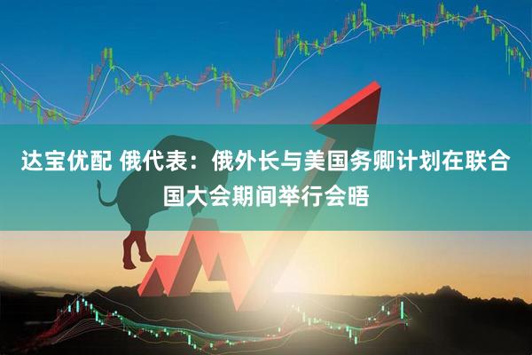 达宝优配 俄代表：俄外长与美国务卿计划在联合国大会期间举行会晤