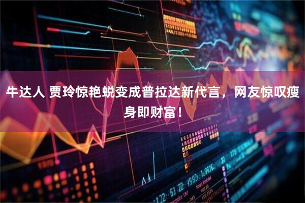 牛达人 贾玲惊艳蜕变成普拉达新代言，网友惊叹瘦身即财富！