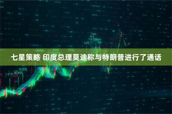 七星策略 印度总理莫迪称与特朗普进行了通话