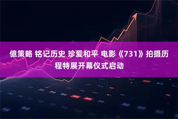 億策略 铭记历史 珍爱和平 电影《731》拍摄历程特展开幕仪式启动