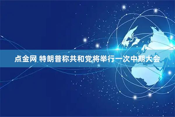 点金网 特朗普称共和党将举行一次中期大会