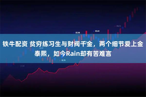 铁牛配资 贫穷练习生与财阀千金，两个细节爱上金泰熙，如今Rain却有苦难言