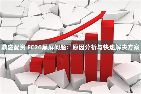 鼎盛配资 FC26黑屏问题：原因分析与快速解决方案