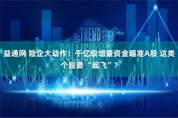 益通网 险企大动作！千亿级增量资金瞄准A股 这类个股要 “起飞”？