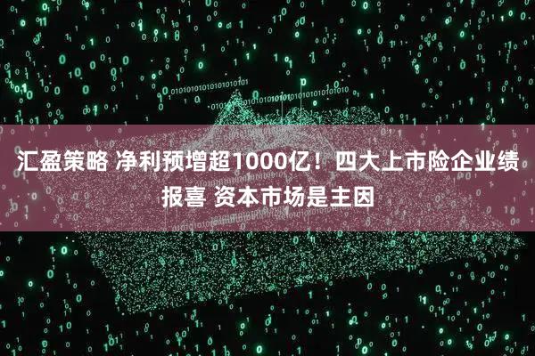 汇盈策略 净利预增超1000亿！四大上市险企业绩报喜 资本市场是主因