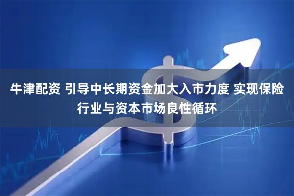 牛津配资 引导中长期资金加大入市力度 实现保险行业与资本市场良性循环