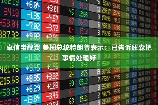 卓信宝配资 美国总统特朗普表示：已告诉纽森把事情处理好