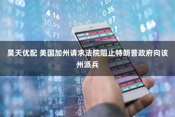 昊天优配 美国加州请求法院阻止特朗普政府向该州派兵
