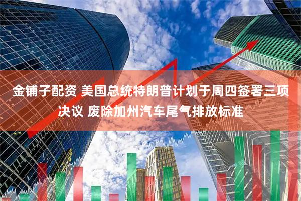 金铺子配资 美国总统特朗普计划于周四签署三项决议 废除加州汽车尾气排放标准