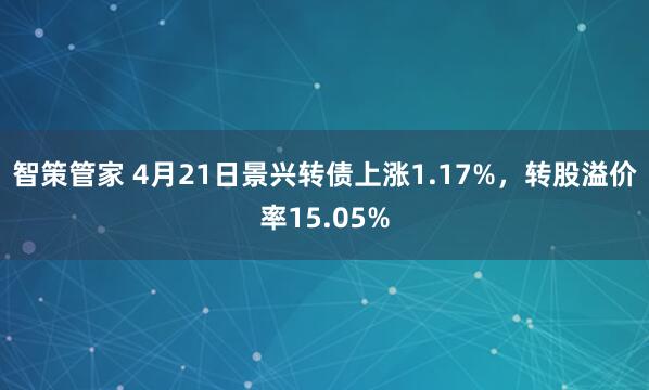 智策管家 4月21日景兴转债上涨1.17%，转股溢价率15.05%