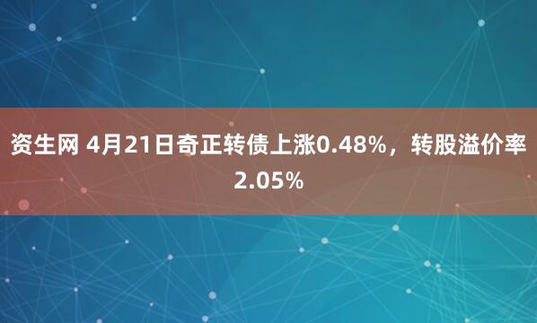 资生网 4月21日奇正转债上涨0.48%，转股溢价率2.05%