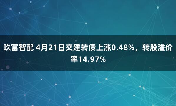 玖富智配 4月21日交建转债上涨0.48%，转股溢价率14.97%