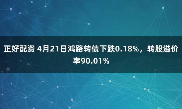 正好配资 4月21日鸿路转债下跌0.18%，转股溢价率90.01%