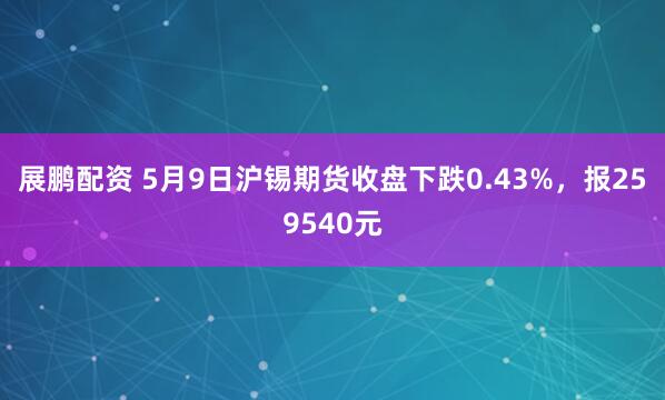 展鹏配资 5月9日沪锡期货收盘下跌0.43%，报259540元