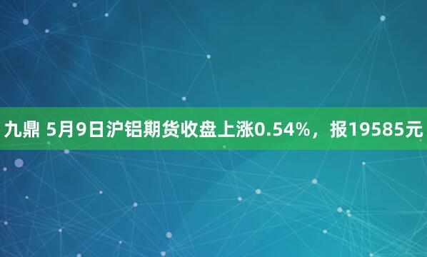 九鼎 5月9日沪铝期货收盘上涨0.54%，报19585元