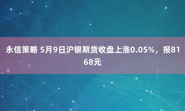 永信策略 5月9日沪银期货收盘上涨0.05%，报8168元