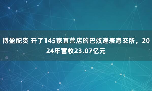 博盈配资 开了145家直营店的巴奴递表港交所，2024年营收23.07亿元