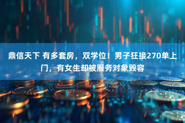 鼎信天下 有多套房，双学位！男子狂接270单上门，有女生却被服务对象毁容