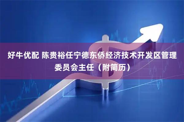 好牛优配 陈贵裕任宁德东侨经济技术开发区管理委员会主任（附简历）
