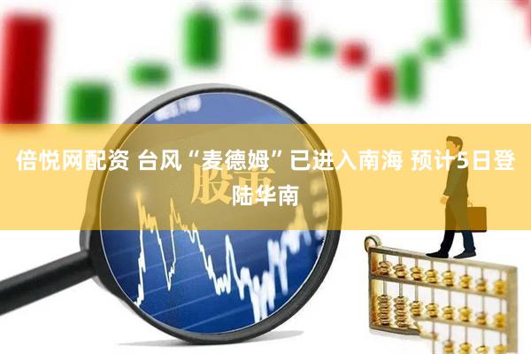 倍悦网配资 台风“麦德姆”已进入南海 预计5日登陆华南