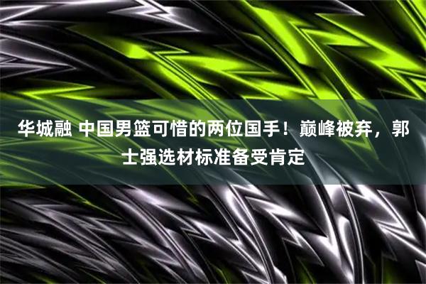 华城融 中国男篮可惜的两位国手！巅峰被弃，郭士强选材标准备受肯定