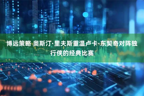 博远策略 奥斯汀·里夫斯重温卢卡·东契奇对阵独行侠的经典比赛