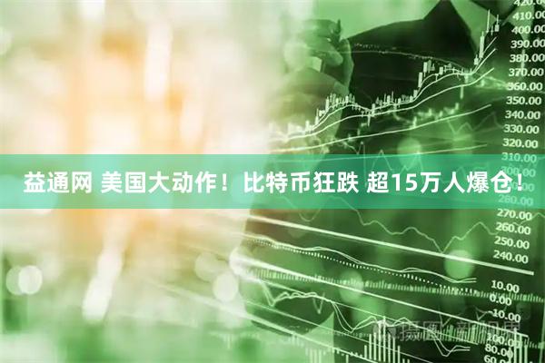 益通网 美国大动作！比特币狂跌 超15万人爆仓！