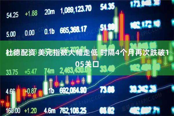 杜德配资 美元指数大幅走低 时隔4个月再次跌破105关口