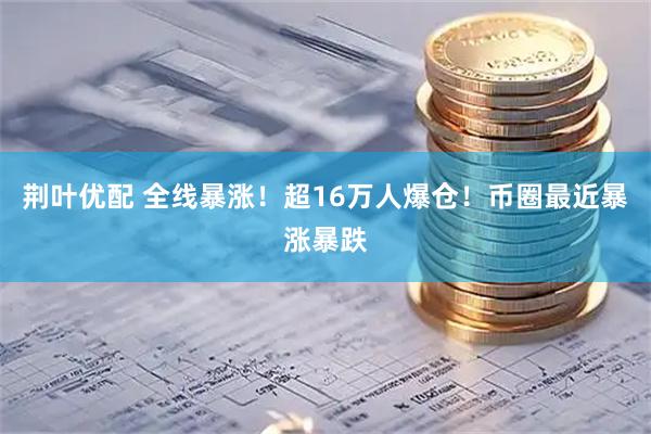 荆叶优配 全线暴涨！超16万人爆仓！币圈最近暴涨暴跌