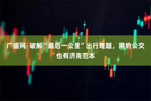 广盛网  破解“最后一公里”出行难题，网约公交也有济南范本