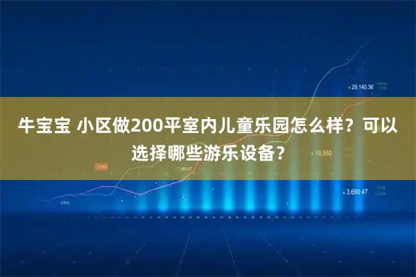 牛宝宝 小区做200平室内儿童乐园怎么样？可以选择哪些游乐设备？
