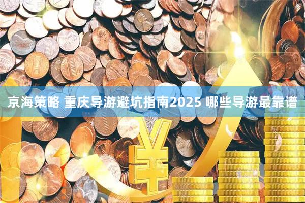 京海策略 重庆导游避坑指南2025 哪些导游最靠谱