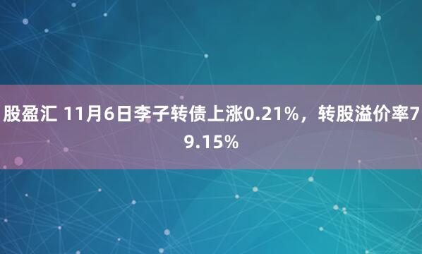 股盈汇 11月6日李子转债上涨0.21%,转股溢价率79.15%