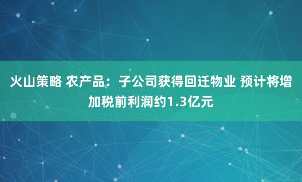 火山策略 农产品:子公司获得回迁物业 预计将增加税前利润约1.3亿元