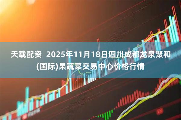 天载配资 2025年11月18日四川成都龙泉聚和(国际)果蔬菜交易中心价格行情