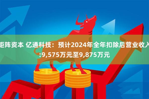 钜阵资本 亿通科技：预计2024年全年扣除后营业收入:9,575万元至9,875万元