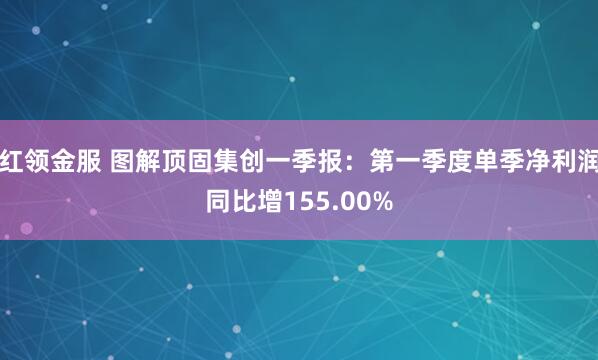 红领金服 图解顶固集创一季报：第一季度单季净利润同比增155.00%