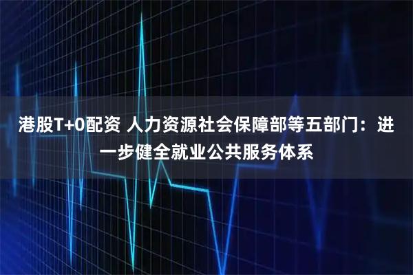 港股T+0配资 人力资源社会保障部等五部门:进一步健全就业公共服务体系