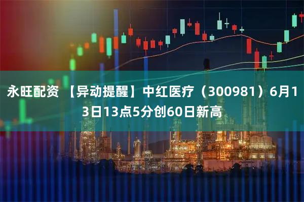 永旺配资 【异动提醒】中红医疗（300981）6月13日13点5分创60日新高