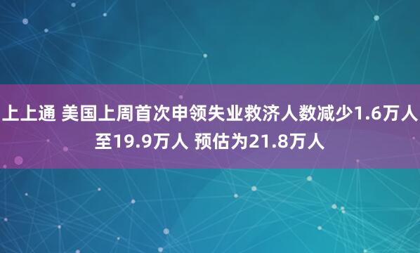 上上通 美国上周首次申领失业救济人数减少1.6万人至19.9万人 预估为21.8万人