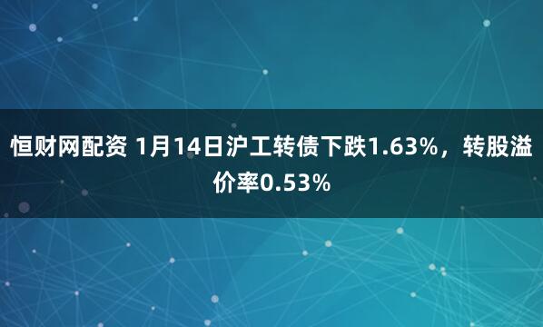 恒财网配资 1月14日沪工转债下跌1.63%，转股溢价率0.53%