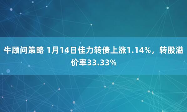牛顾问策略 1月14日佳力转债上涨1.14%，转股溢价率33.33%