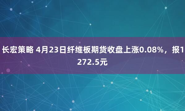 长宏策略 4月23日纤维板期货收盘上涨0.08%，报1272.5元