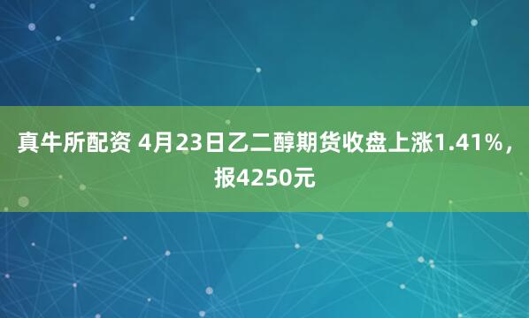 真牛所配资 4月23日乙二醇期货收盘上涨1.41%，报4250元