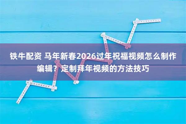 铁牛配资 马年新春2026过年祝福视频怎么制作编辑？定制拜年视频的方法技巧