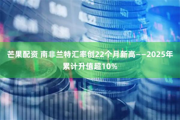 芒果配资 南非兰特汇率创22个月新高——2025年累计升值超10%