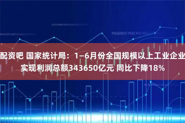 配资吧 国家统计局：1—6月份全国规模以上工业企业实现利润总额343650亿元 同比下降18%